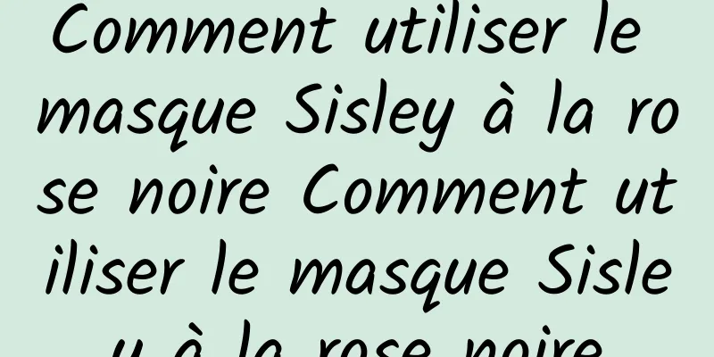 Comment utiliser le masque Sisley à la rose noire Comment utiliser le masque Sisley à la rose noire