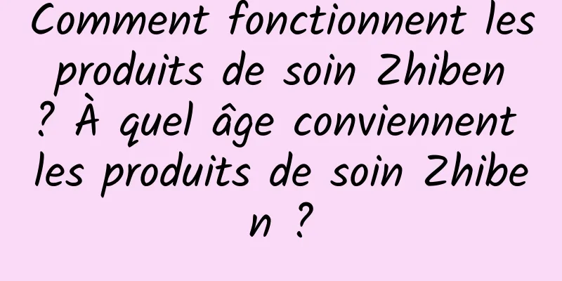 Comment fonctionnent les produits de soin Zhiben ? À quel âge conviennent les produits de soin Zhiben ?