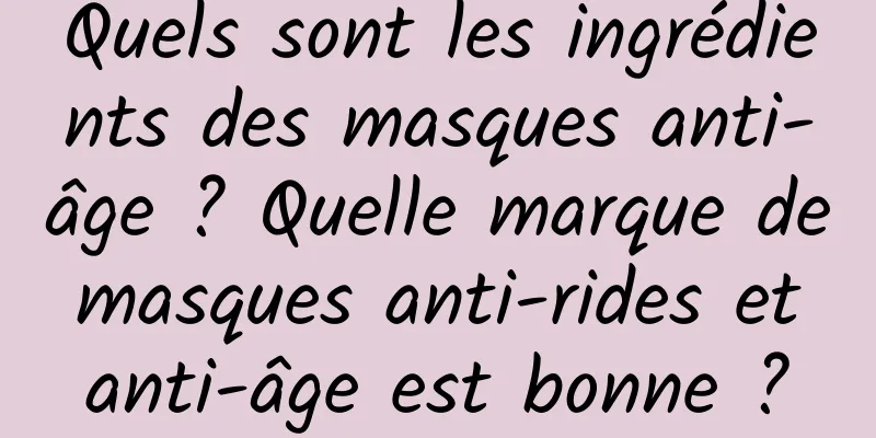 Quels sont les ingrédients des masques anti-âge ? Quelle marque de masques anti-rides et anti-âge est bonne ?
