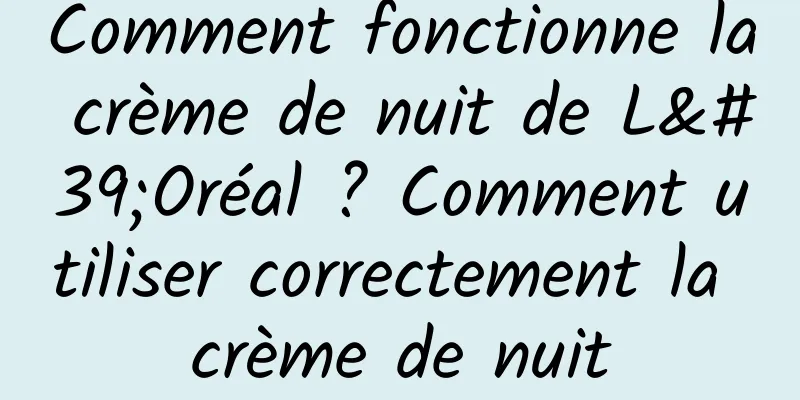Comment fonctionne la crème de nuit de L'Oréal ? Comment utiliser correctement la crème de nuit