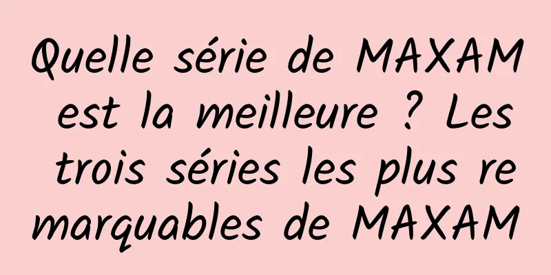 Quelle série de MAXAM est la meilleure ? Les trois séries les plus remarquables de MAXAM
