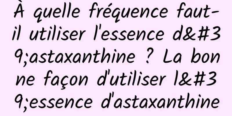 À quelle fréquence faut-il utiliser l'essence d'astaxanthine ? La bonne façon d'utiliser l'essence d'astaxanthine
