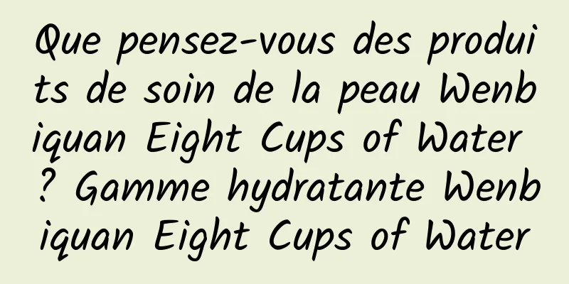 Que pensez-vous des produits de soin de la peau Wenbiquan Eight Cups of Water ? Gamme hydratante Wenbiquan Eight Cups of Water