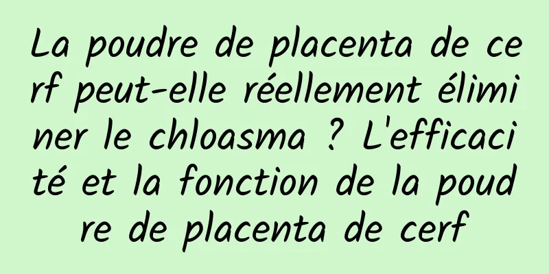 La poudre de placenta de cerf peut-elle réellement éliminer le chloasma ? L'efficacité et la fonction de la poudre de placenta de cerf