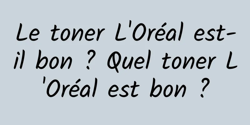 Le toner L'Oréal est-il bon ? Quel toner L'Oréal est bon ?