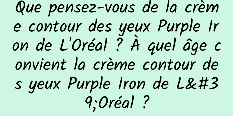 Que pensez-vous de la crème contour des yeux Purple Iron de L'Oréal ? À quel âge convient la crème contour des yeux Purple Iron de L'Oréal ?