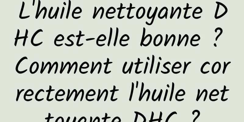 L'huile nettoyante DHC est-elle bonne ? Comment utiliser correctement l'huile nettoyante DHC ?