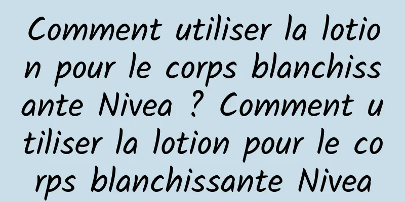 Comment utiliser la lotion pour le corps blanchissante Nivea ? Comment utiliser la lotion pour le corps blanchissante Nivea