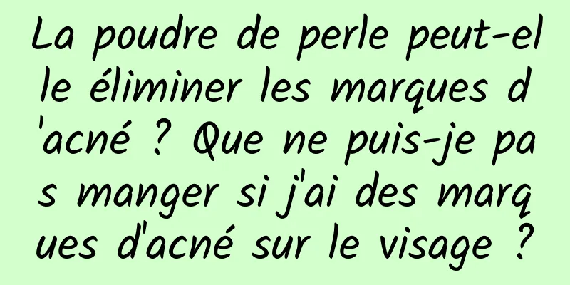 La poudre de perle peut-elle éliminer les marques d'acné ? Que ne puis-je pas manger si j'ai des marques d'acné sur le visage ?