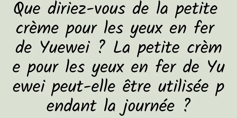 Que diriez-vous de la petite crème pour les yeux en fer de Yuewei ? La petite crème pour les yeux en fer de Yuewei peut-elle être utilisée pendant la journée ?