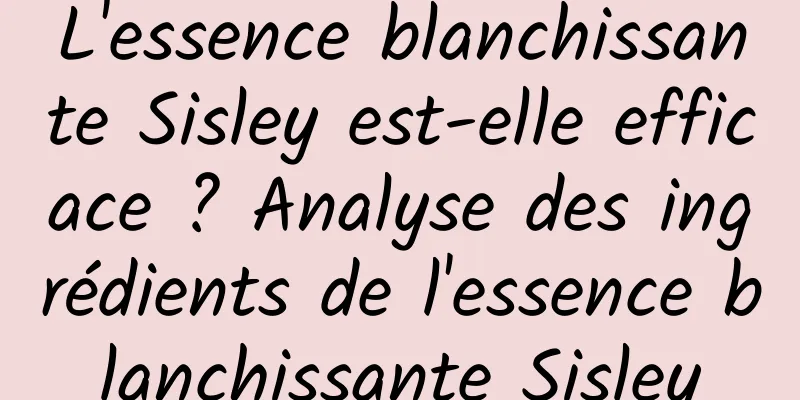 L'essence blanchissante Sisley est-elle efficace ? Analyse des ingrédients de l'essence blanchissante Sisley