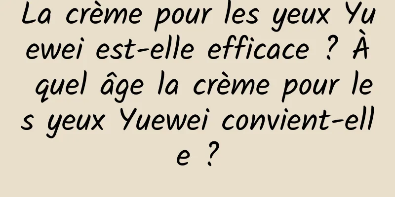 La crème pour les yeux Yuewei est-elle efficace ? À quel âge la crème pour les yeux Yuewei convient-elle ?