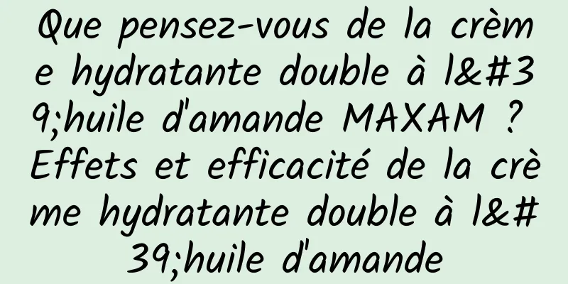 Que pensez-vous de la crème hydratante double à l'huile d'amande MAXAM ? Effets et efficacité de la crème hydratante double à l'huile d'amande