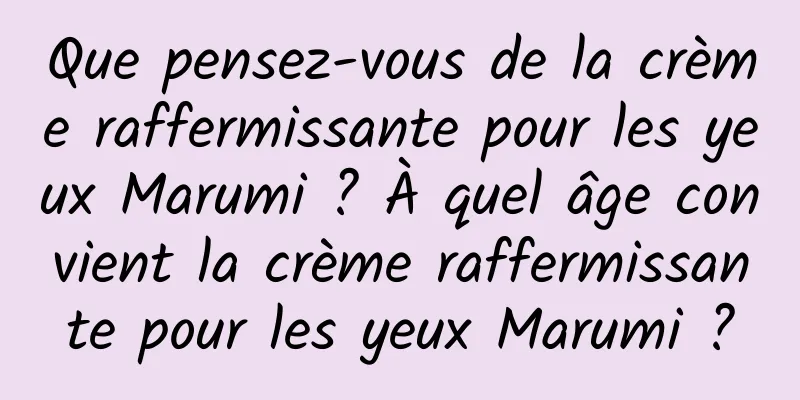Que pensez-vous de la crème raffermissante pour les yeux Marumi ? À quel âge convient la crème raffermissante pour les yeux Marumi ?
