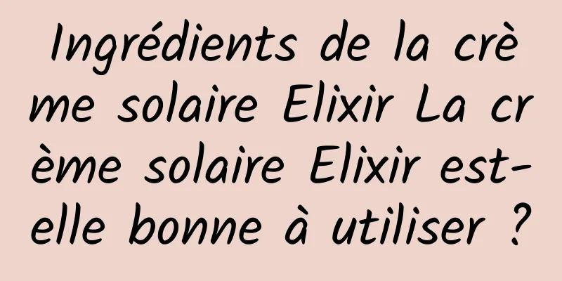 Ingrédients de la crème solaire Elixir La crème solaire Elixir est-elle bonne à utiliser ?