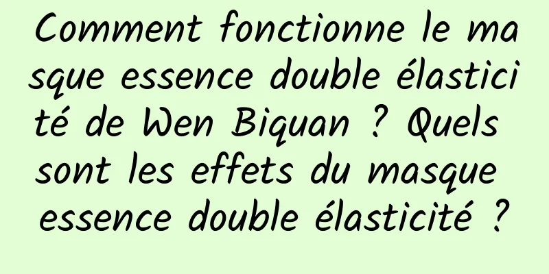 Comment fonctionne le masque essence double élasticité de Wen Biquan ? Quels sont les effets du masque essence double élasticité ?