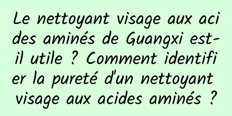 Le nettoyant visage aux acides aminés de Guangxi est-il utile ? Comment identifier la pureté d'un nettoyant visage aux acides aminés ?