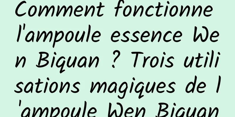 Comment fonctionne l'ampoule essence Wen Biquan ? Trois utilisations magiques de l'ampoule Wen Biquan
