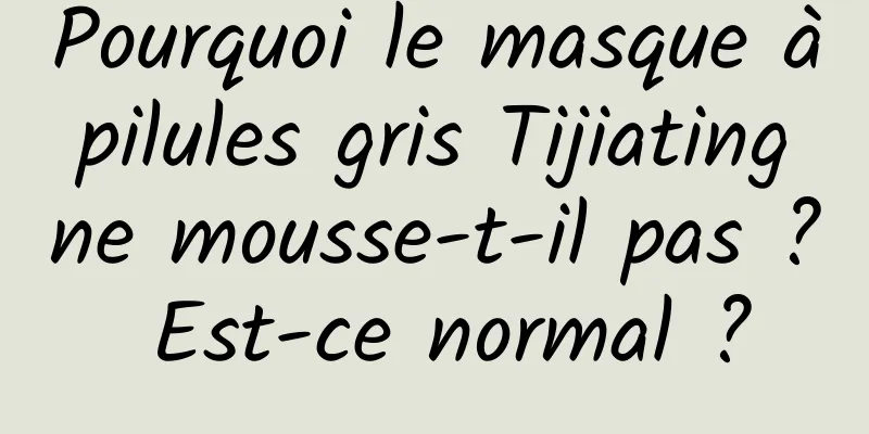 Pourquoi le masque à pilules gris Tijiating ne mousse-t-il pas ? Est-ce normal ?
