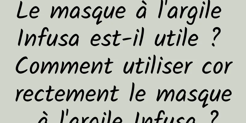 Le masque à l'argile Infusa est-il utile ? Comment utiliser correctement le masque à l'argile Infusa ?