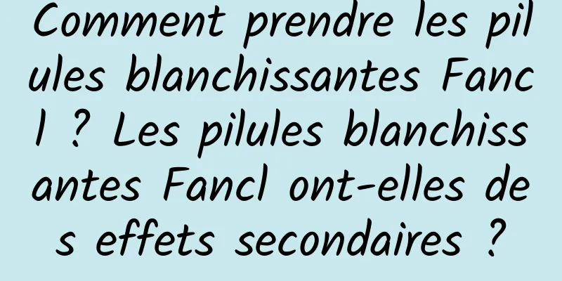 Comment prendre les pilules blanchissantes Fancl ? Les pilules blanchissantes Fancl ont-elles des effets secondaires ?
