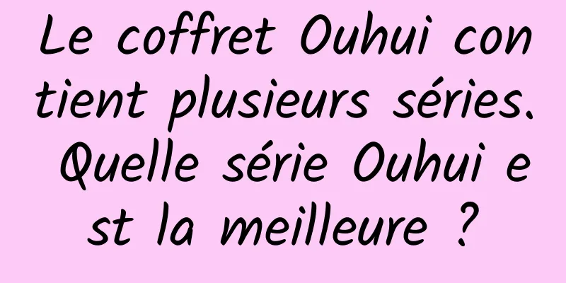 Le coffret Ouhui contient plusieurs séries. Quelle série Ouhui est la meilleure ?