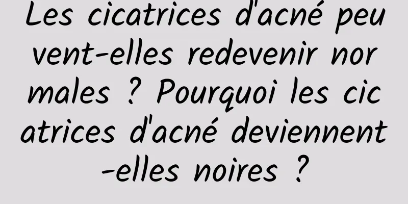 Les cicatrices d'acné peuvent-elles redevenir normales ? Pourquoi les cicatrices d'acné deviennent-elles noires ?