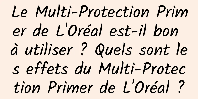 Le Multi-Protection Primer de L'Oréal est-il bon à utiliser ? Quels sont les effets du Multi-Protection Primer de L'Oréal ?