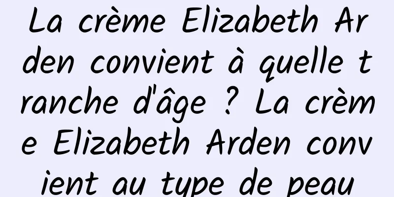 La crème Elizabeth Arden convient à quelle tranche d'âge ? La crème Elizabeth Arden convient au type de peau