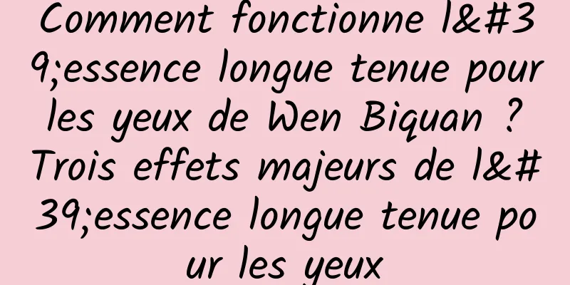 Comment fonctionne l'essence longue tenue pour les yeux de Wen Biquan ? Trois effets majeurs de l'essence longue tenue pour les yeux