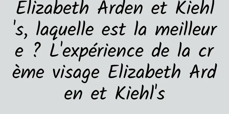 Elizabeth Arden et Kiehl's, laquelle est la meilleure ? L'expérience de la crème visage Elizabeth Arden et Kiehl's