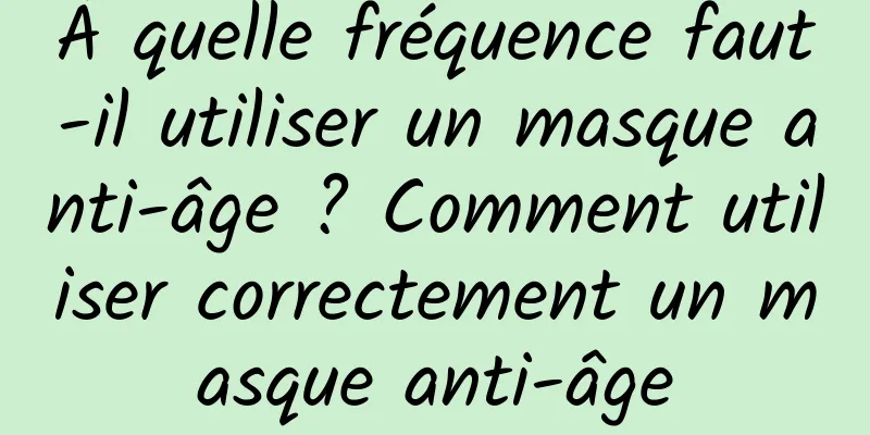 À quelle fréquence faut-il utiliser un masque anti-âge ? Comment utiliser correctement un masque anti-âge