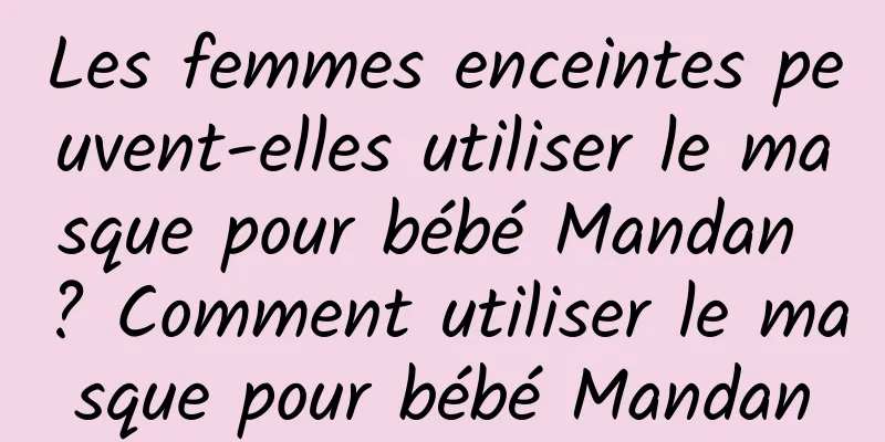 Les femmes enceintes peuvent-elles utiliser le masque pour bébé Mandan ? Comment utiliser le masque pour bébé Mandan