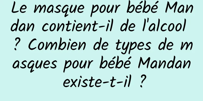 Le masque pour bébé Mandan contient-il de l'alcool ? Combien de types de masques pour bébé Mandan existe-t-il ?