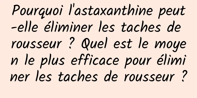 Pourquoi l'astaxanthine peut-elle éliminer les taches de rousseur ? Quel est le moyen le plus efficace pour éliminer les taches de rousseur ?
