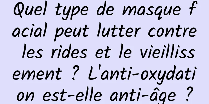 Quel type de masque facial peut lutter contre les rides et le vieillissement ? L'anti-oxydation est-elle anti-âge ?