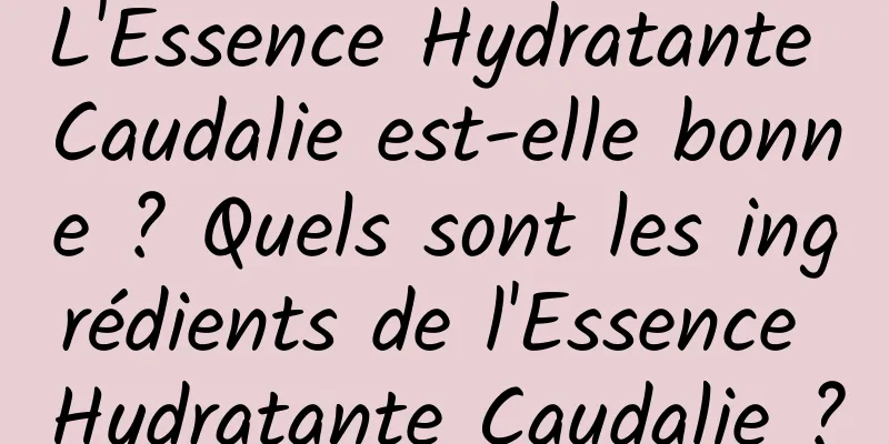 L'Essence Hydratante Caudalie est-elle bonne ? Quels sont les ingrédients de l'Essence Hydratante Caudalie ?