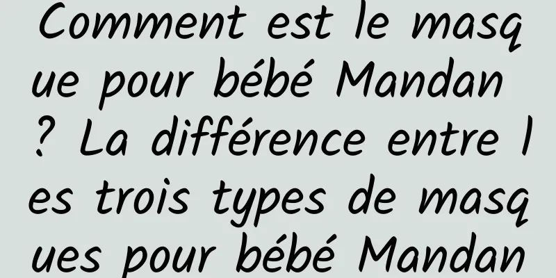Comment est le masque pour bébé Mandan ? La différence entre les trois types de masques pour bébé Mandan