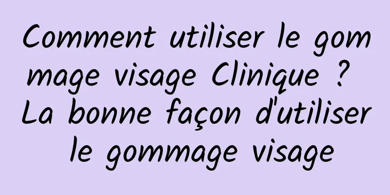 Comment utiliser le gommage visage Clinique ? La bonne façon d'utiliser le gommage visage
