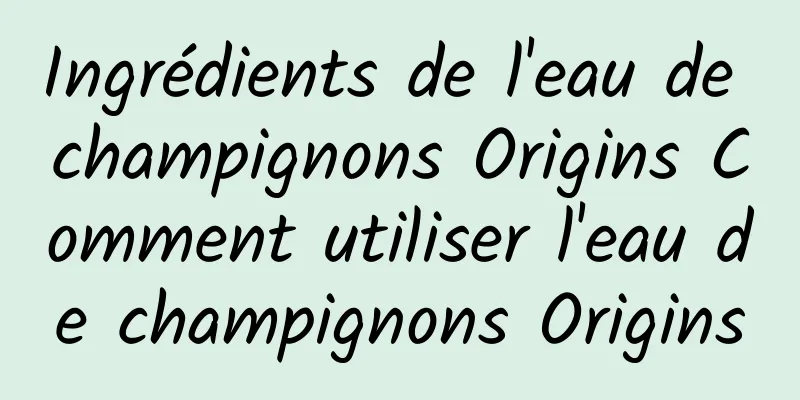Ingrédients de l'eau de champignons Origins Comment utiliser l'eau de champignons Origins