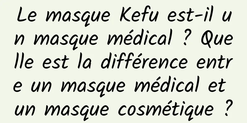 Le masque Kefu est-il un masque médical ? Quelle est la différence entre un masque médical et un masque cosmétique ?