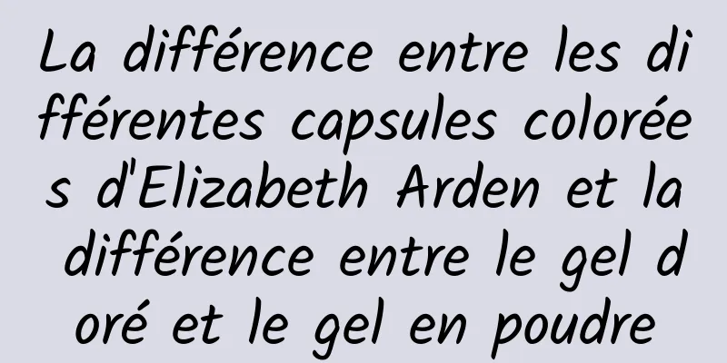 La différence entre les différentes capsules colorées d'Elizabeth Arden et la différence entre le gel doré et le gel en poudre