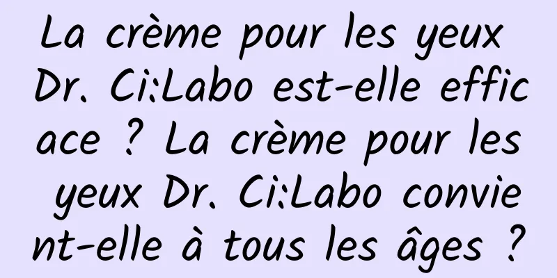 La crème pour les yeux Dr. Ci:Labo est-elle efficace ? La crème pour les yeux Dr. Ci:Labo convient-elle à tous les âges ?