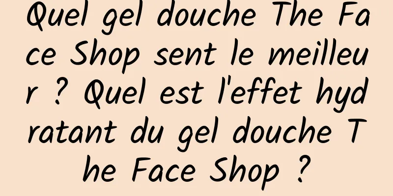 Quel gel douche The Face Shop sent le meilleur ? Quel est l'effet hydratant du gel douche The Face Shop ?
