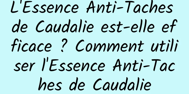 L'Essence Anti-Taches de Caudalie est-elle efficace ? Comment utiliser l'Essence Anti-Taches de Caudalie