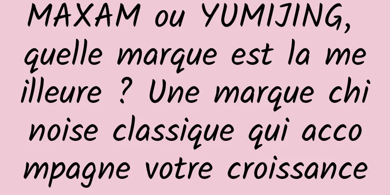 MAXAM ou YUMIJING, quelle marque est la meilleure ? Une marque chinoise classique qui accompagne votre croissance