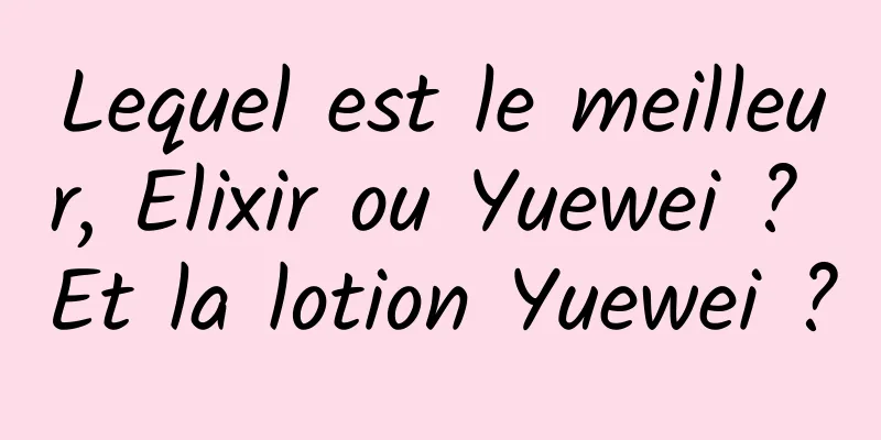 Lequel est le meilleur, Elixir ou Yuewei ? Et la lotion Yuewei ?