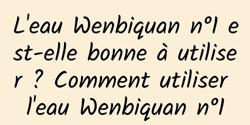L'eau Wenbiquan n°1 est-elle bonne à utiliser ? Comment utiliser l'eau Wenbiquan n°1