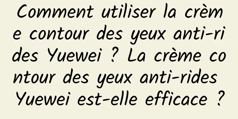 Comment utiliser la crème contour des yeux anti-rides Yuewei ? La crème contour des yeux anti-rides Yuewei est-elle efficace ?