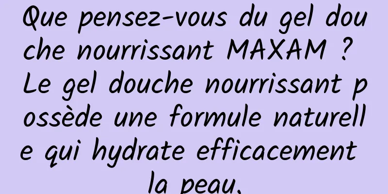 Que pensez-vous du gel douche nourrissant MAXAM ? Le gel douche nourrissant possède une formule naturelle qui hydrate efficacement la peau.